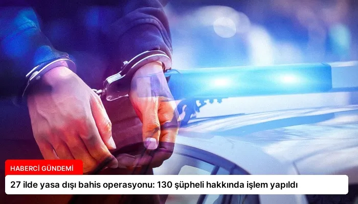 27 ilde yasa dışı bahis operasyonu: 130 şüpheli hakkında işlem yapıldı