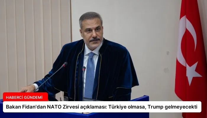 Bakan Fidan’dan NATO Zirvesi açıklaması: Türkiye olmasa, Trump gelmeyecekti