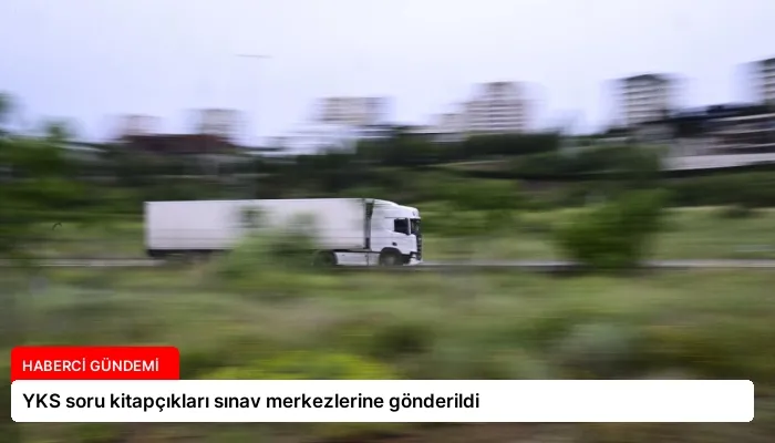 YKS soru kitapçıkları sınav merkezlerine gönderildi