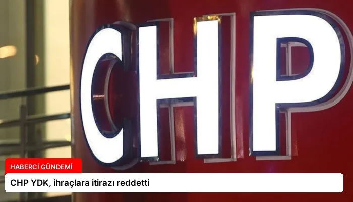 CHP YDK, ihraçlara itirazı reddetti