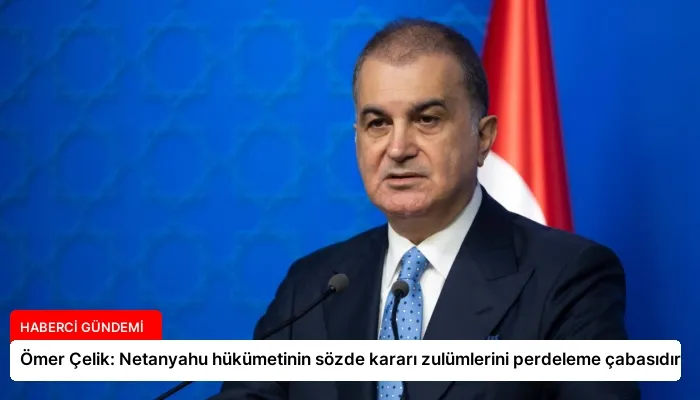 Ömer Çelik: Netanyahu hükümetinin sözde kararı zulümlerini perdeleme çabasıdır