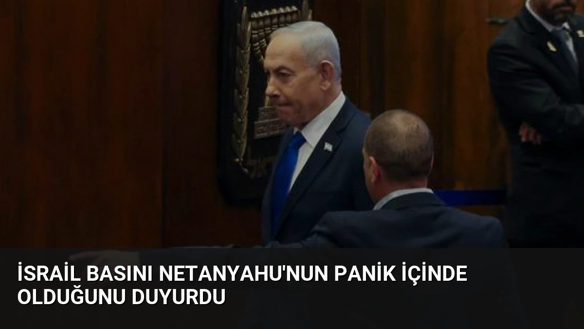 İsrail Basını Netanyahu’nun Panik İçinde Olduğunu Duyurdu
