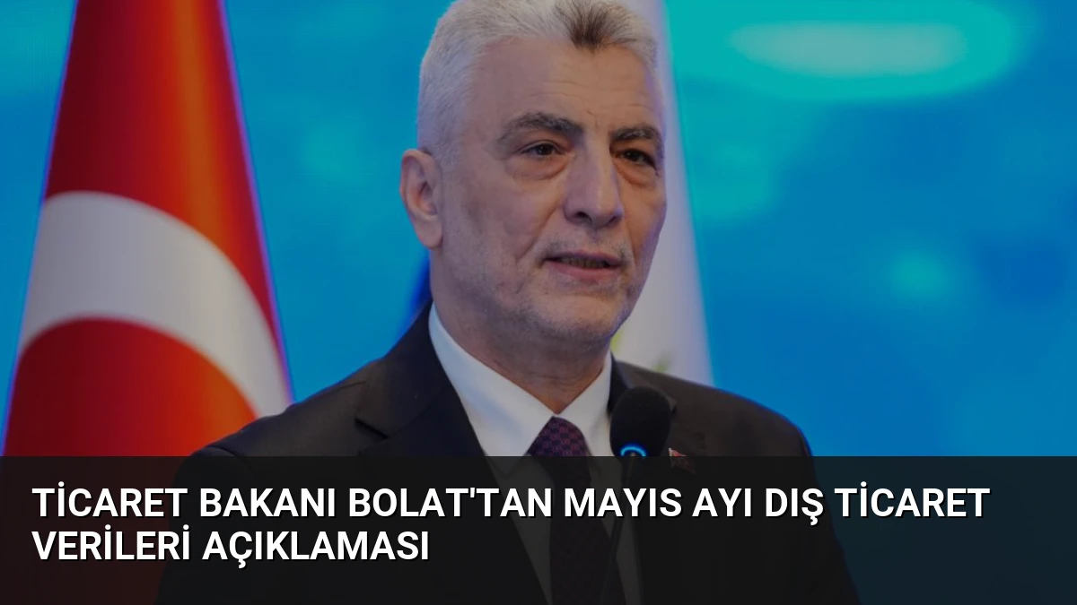 Ticaret Bakanı Bolat’tan Mayıs Ayı Dış Ticaret Verileri Açıklaması