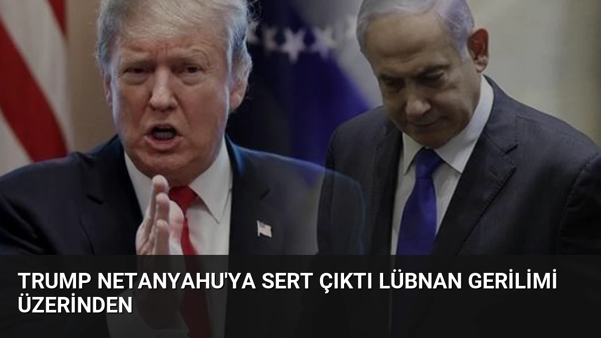 Trump Netanyahu’ya Sert Çıktı Lübnan Gerilimi Üzerinden