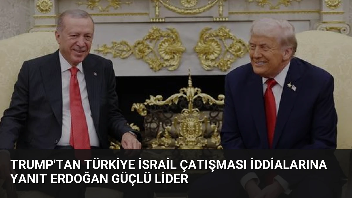Trump’tan Türkiye İsrail çatışması iddialarına yanıt Erdoğan güçlü lider