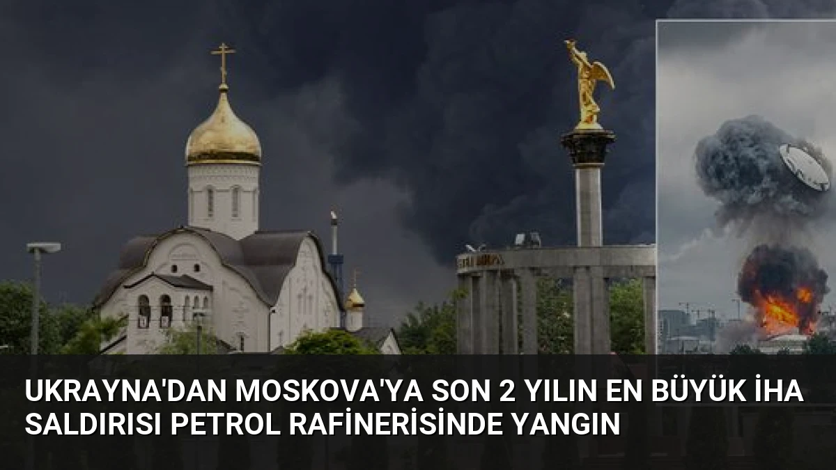 Ukrayna’dan Moskova’ya Son 2 Yılın En Büyük İHA Saldırısı Petrol Rafinerisinde Yangın