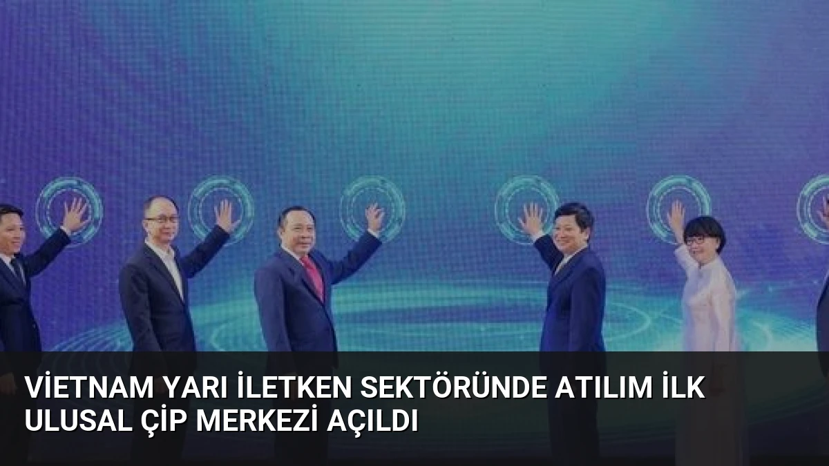 Vietnam Yarı İletken Sektöründe Atılım İlk Ulusal Çip Merkezi Açıldı