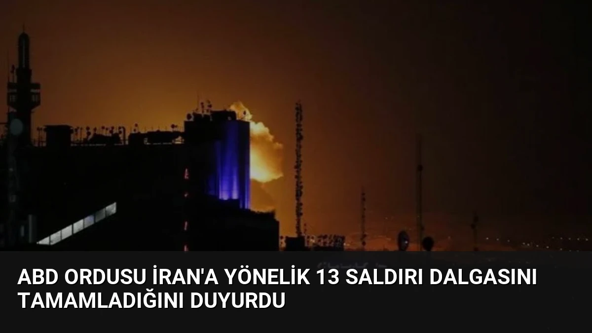 ABD ordusu İran’a yönelik 13 saldırı dalgasını tamamladığını duyurdu