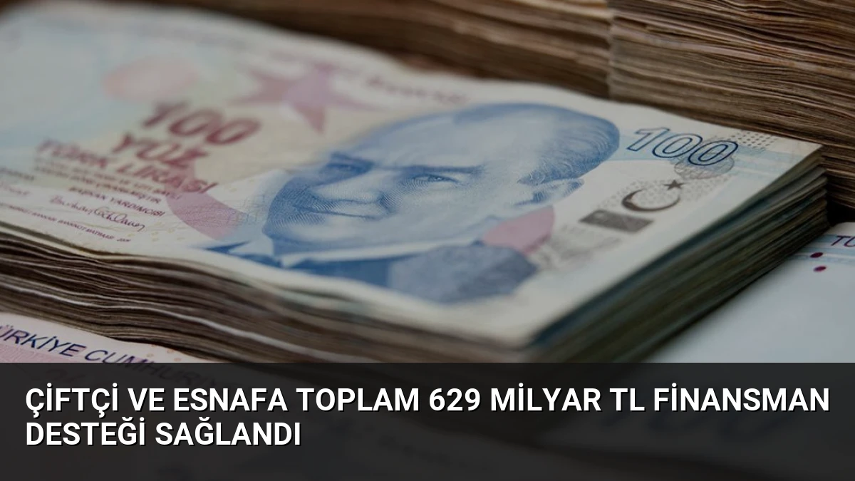 Çiftçi ve Esnafa Toplam 629 Milyar TL Finansman Desteği Sağlandı