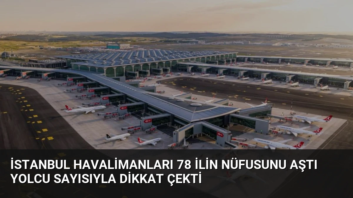 İstanbul Havalimanları 78 İlin Nüfusunu Aştı Yolcu Sayısıyla Dikkat Çekti