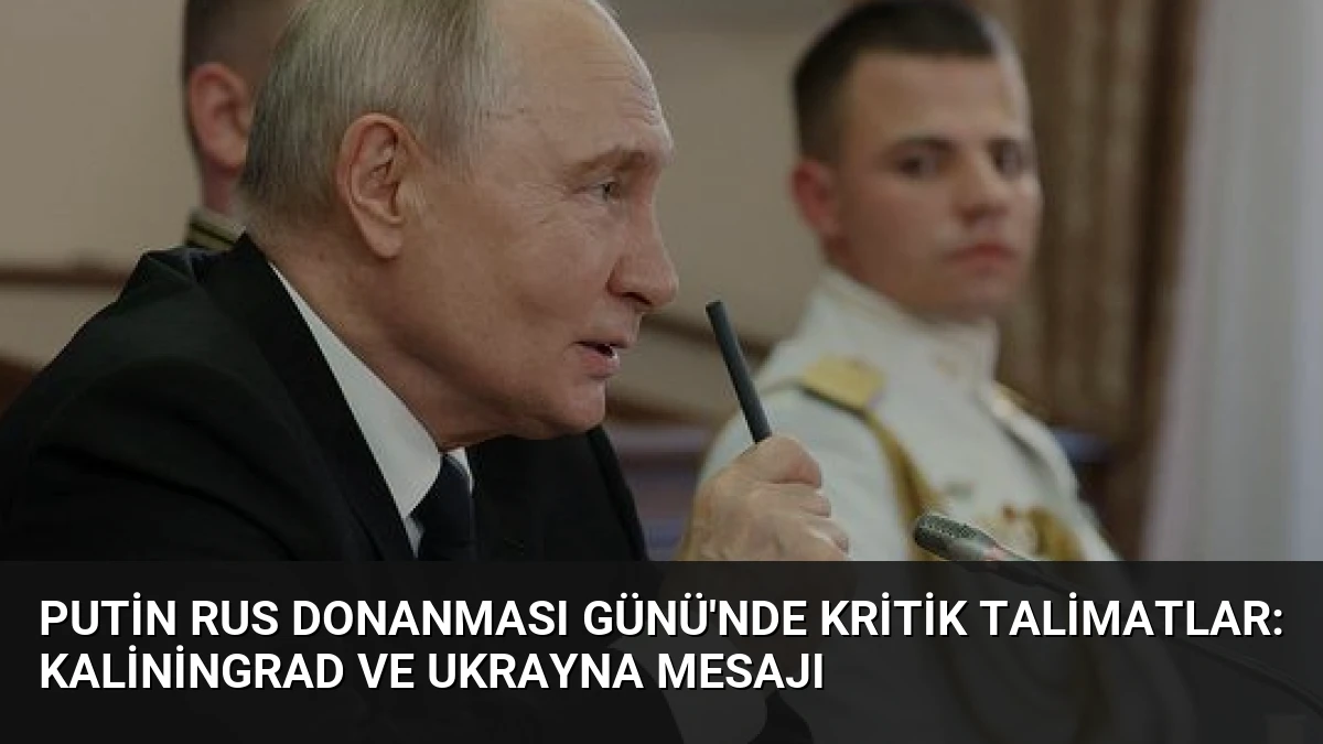 Putin Rus Donanması Günü’nde kritik talimatlar: Kaliningrad ve Ukrayna mesajı