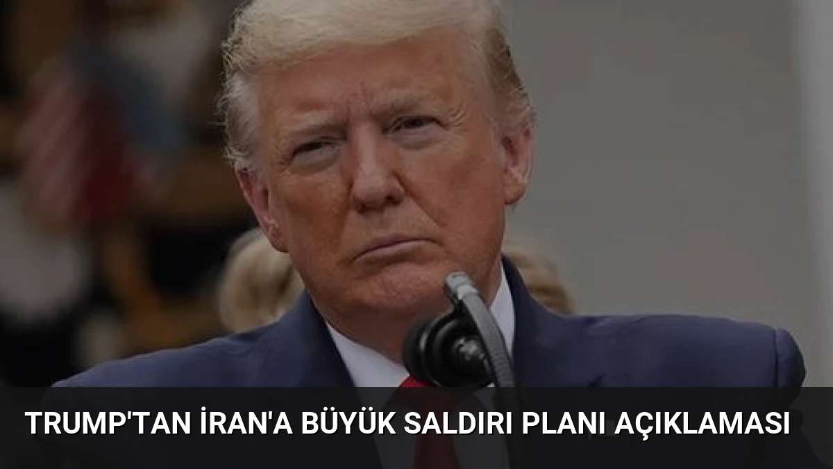 Trump’tan İran’a Büyük Saldırı Planı Açıklaması