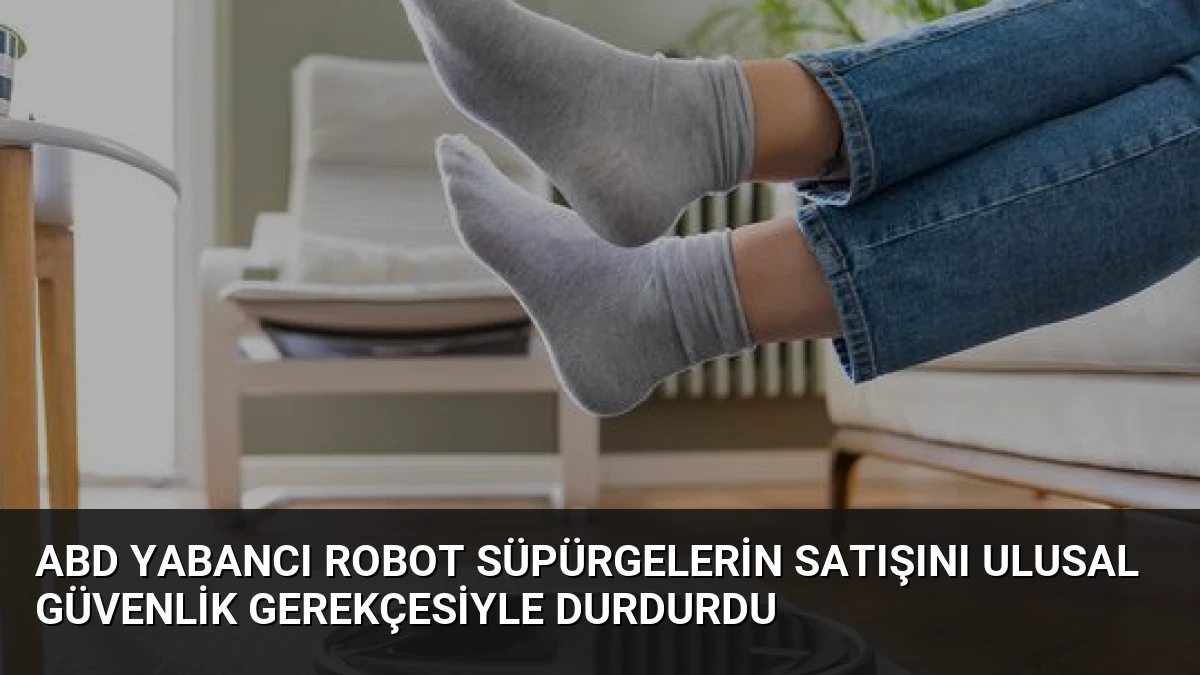 ABD Yabancı Robot Süpürgelerin Satışını Ulusal Güvenlik Gerekçesiyle Durdurdu