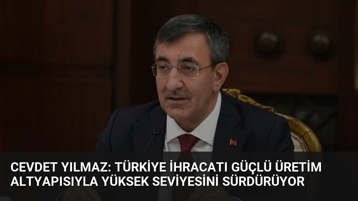 Cevdet Yılmaz: Türkiye İhracatı Güçlü Üretim Altyapısıyla Yüksek Seviyesini Sürdürüyor