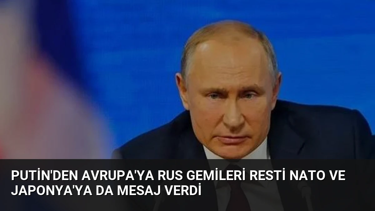 Putin’den Avrupa’ya Rus gemileri resti NATO ve Japonya’ya da mesaj verdi
