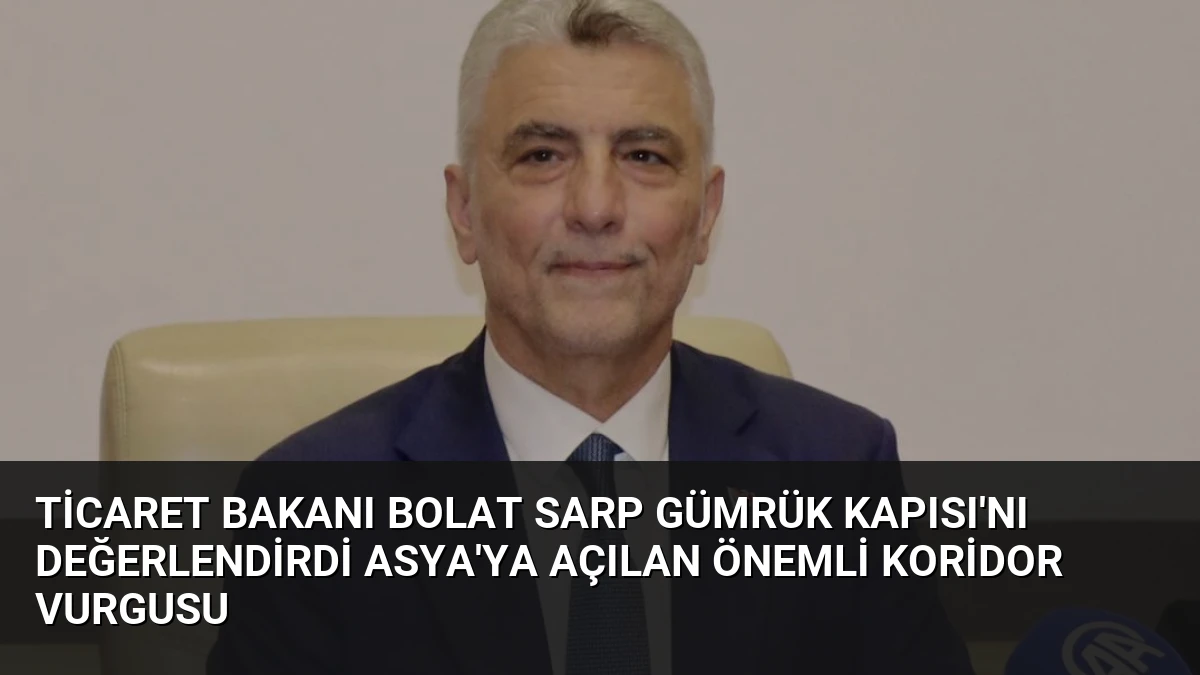 Ticaret Bakanı Bolat Sarp Gümrük Kapısı’nı Değerlendirdi Asya’ya Açılan Önemli Koridor Vurgusu