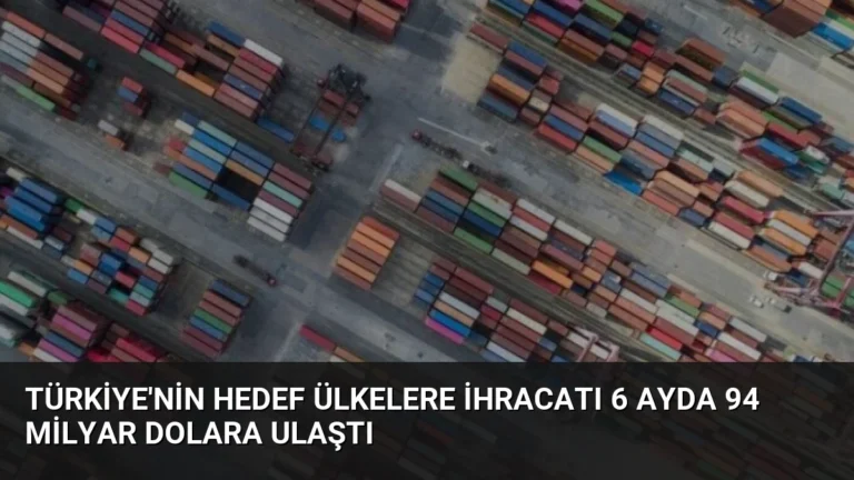 Türkiye’nin Hedef Ülkelere İhracatı 6 Ayda 94 Milyar Dolara Ulaştı