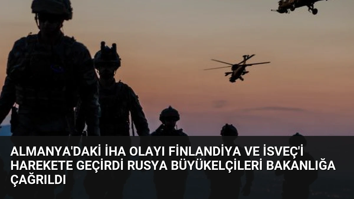Almanya’daki İHA Olayı Finlandiya ve İsveç’i Harekete Geçirdi Rusya Büyükelçileri Bakanlığa Çağrıldı