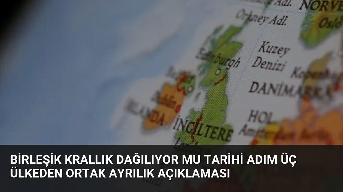 Birleşik Krallık Dağılıyor Mu Tarihi Adım Üç Ülkeden Ortak Ayrılık Açıklaması