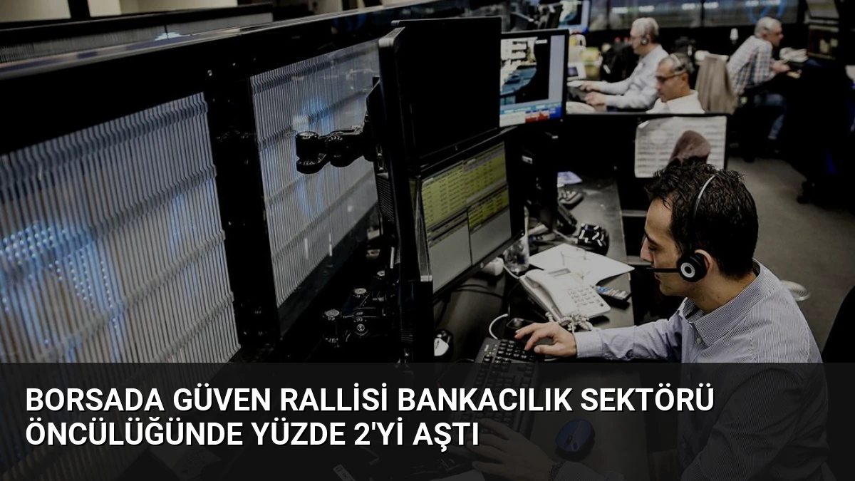 Borsada Güven Rallisi Bankacılık Sektörü Öncülüğünde Yüzde 2’yi Aştı