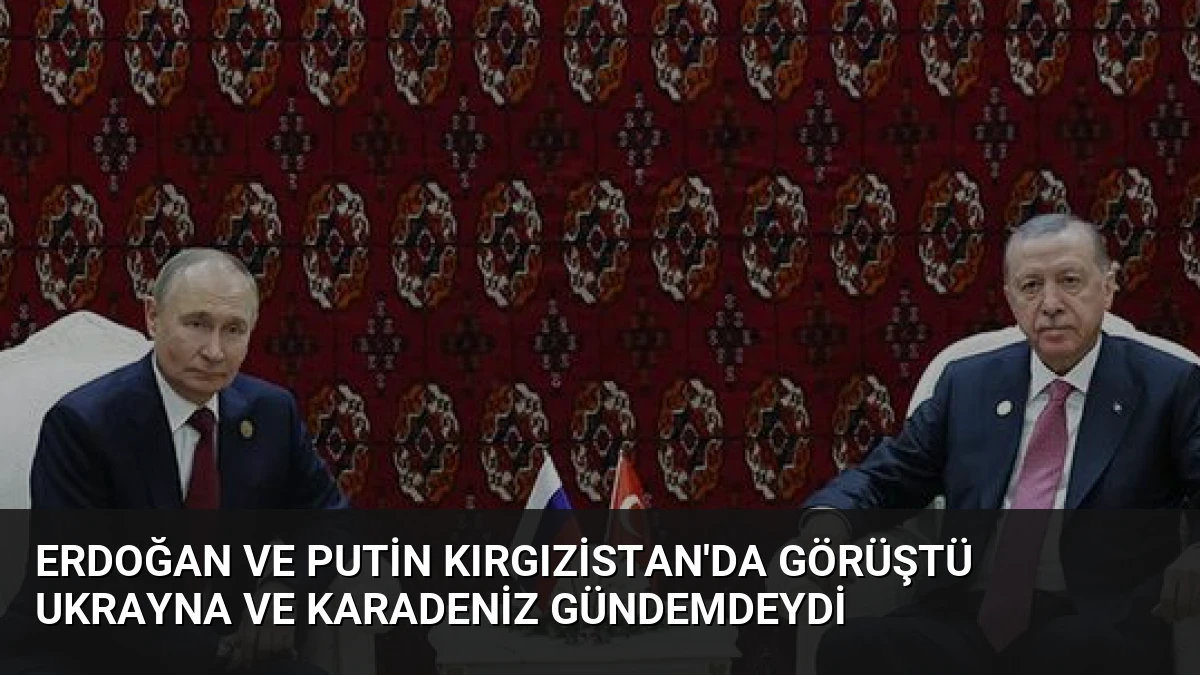Erdoğan ve Putin Kırgızistan’da Görüştü Ukrayna ve Karadeniz Gündemdeydi