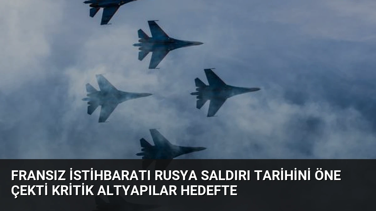 Fransız İstihbaratı Rusya Saldırı Tarihini Öne Çekti Kritik Altyapılar Hedefte