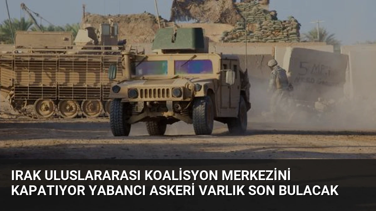 Irak Uluslararası Koalisyon Merkezini Kapatıyor Yabancı Askeri Varlık Son Bulacak