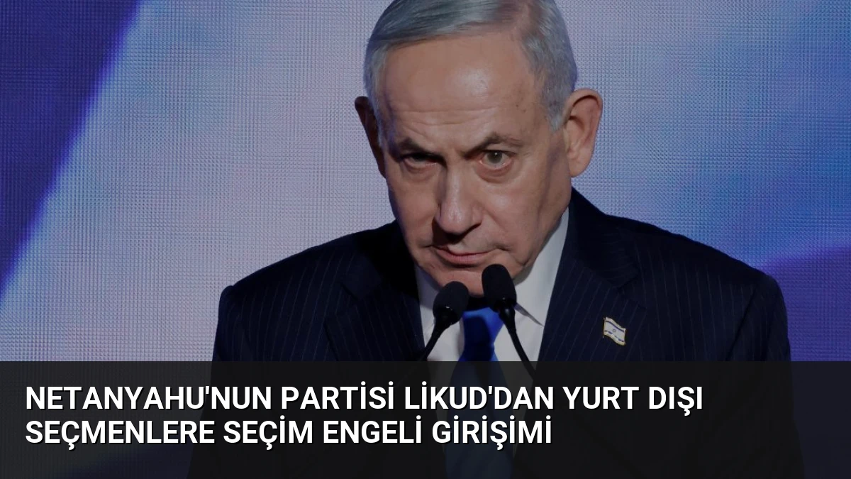 Netanyahu’nun Partisi Likud’dan Yurt Dışı Seçmenlere Seçim Engeli Girişimi