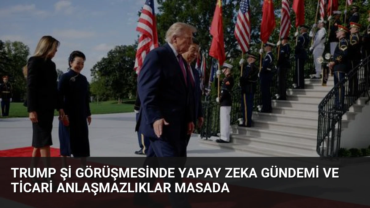 Trump Şi Görüşmesinde Yapay Zeka Gündemi ve Ticari Anlaşmazlıklar Masada