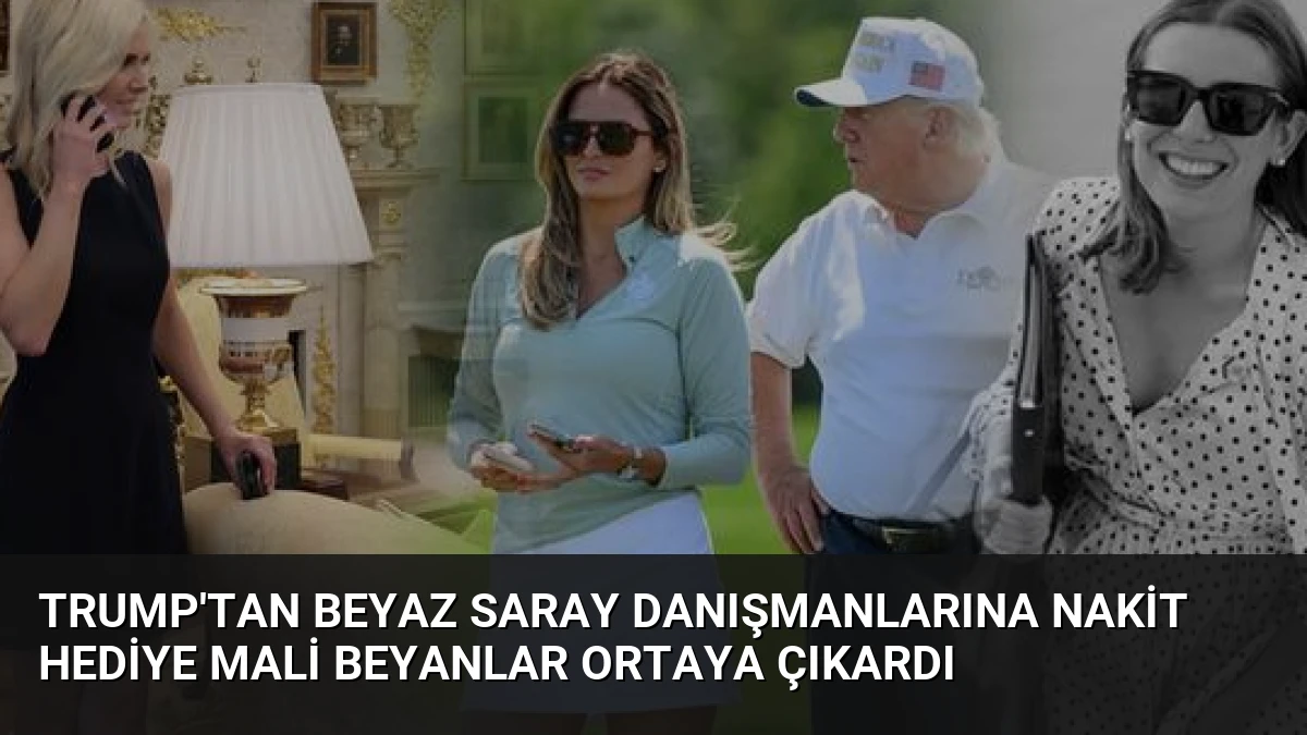Trump’tan Beyaz Saray Danışmanlarına Nakit Hediye Mali Beyanlar Ortaya Çıkardı
