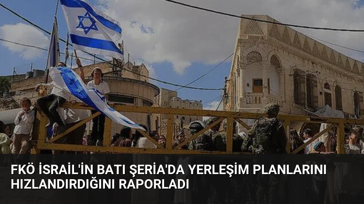 FKÖ İsrail’in Batı Şeria’da yerleşim planlarını hızlandırdığını raporladı