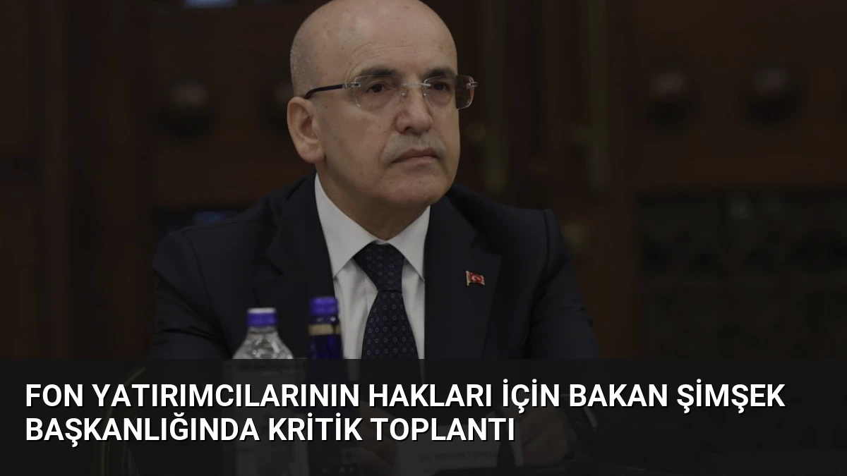 Fon Yatırımcılarının Hakları İçin Bakan Şimşek Başkanlığında Kritik Toplantı